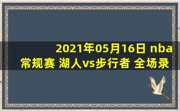 2021年05月16日 nba常规赛 湖人vs步行者 全场录像回放